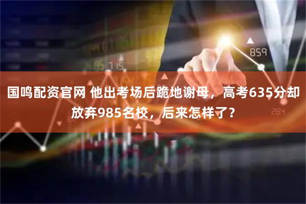 国鸣配资官网 他出考场后跪地谢母，高考635分却放弃985名校，后来怎样了？