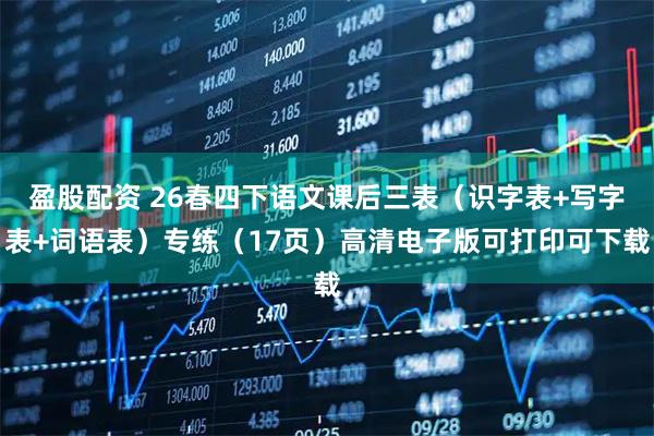 盈股配资 26春四下语文课后三表（识字表+写字表+词语表）专练（17页）高清电子版可打印可下载