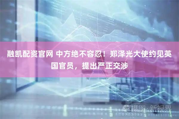 融凯配资官网 中方绝不容忍！郑泽光大使约见英国官员，提出严正交涉