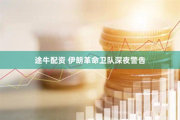 途牛配资 伊朗革命卫队深夜警告