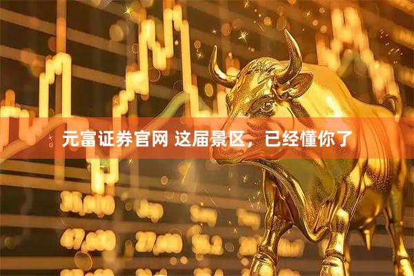 元富证券官网 这届景区，已经懂你了