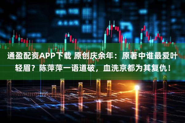 通盈配资APP下载 原创庆余年：原著中谁最爱叶轻眉？陈萍萍一语道破，血洗京都为其复仇！
