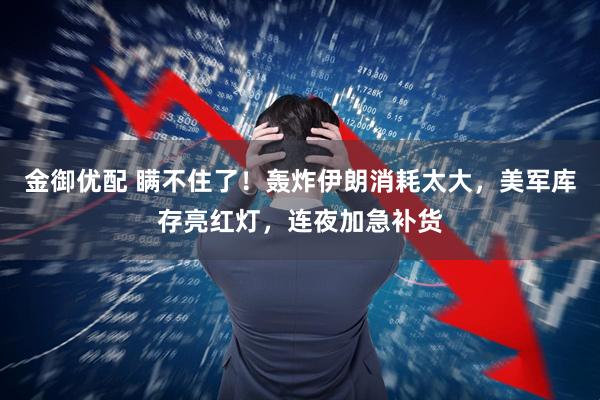 金御优配 瞒不住了！轰炸伊朗消耗太大，美军库存亮红灯，连夜加急补货