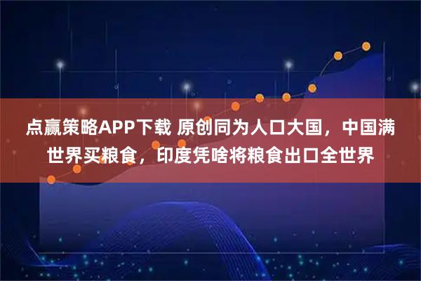 点赢策略APP下载 原创同为人口大国，中国满世界买粮食，印度凭啥将粮食出口全世界