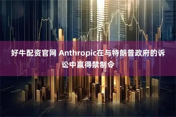 好牛配资官网 Anthropic在与特朗普政府的诉讼中赢得禁制令