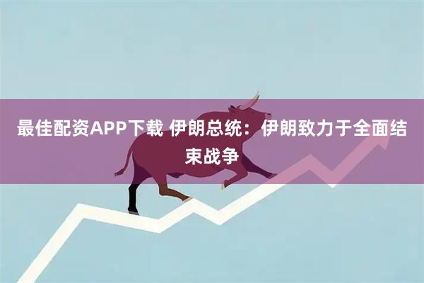 最佳配资APP下载 伊朗总统:伊朗致力于全面结束战争