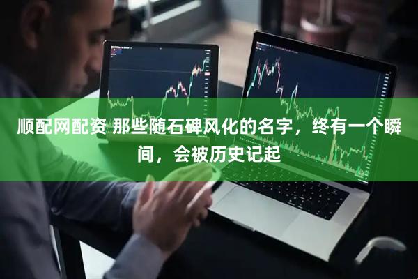 顺配网配资 那些随石碑风化的名字,终有一个瞬间,会被历史记起