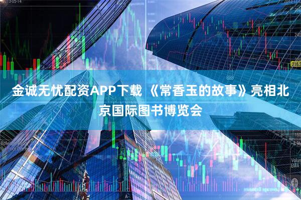 金诚无忧配资APP下载 《常香玉的故事》亮相北京国际图书博览会