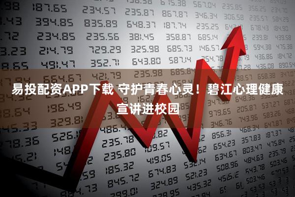 易投配资APP下载 守护青春心灵！碧江心理健康宣讲进校园