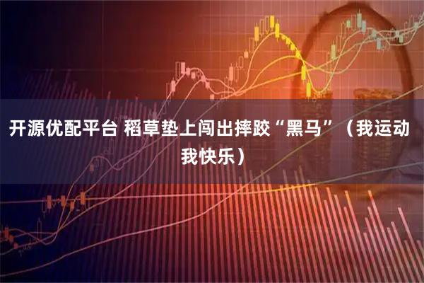 开源优配平台 稻草垫上闯出摔跤“黑马”（我运动 我快乐）