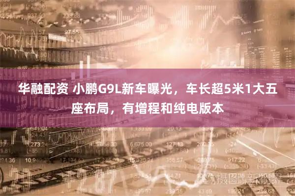 华融配资 小鹏G9L新车曝光，车长超5米1大五座布局，有增程和纯电版本