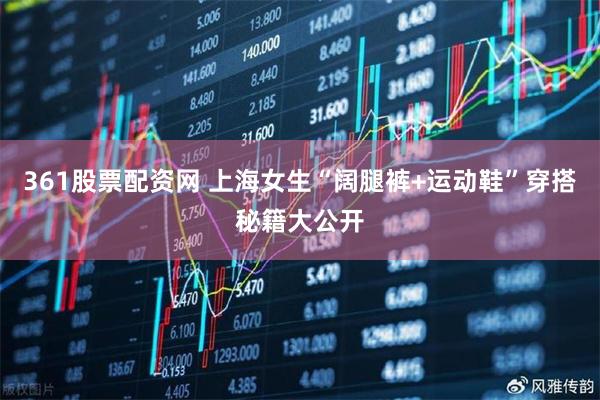 361股票配资网 上海女生“阔腿裤+运动鞋”穿搭秘籍大公开