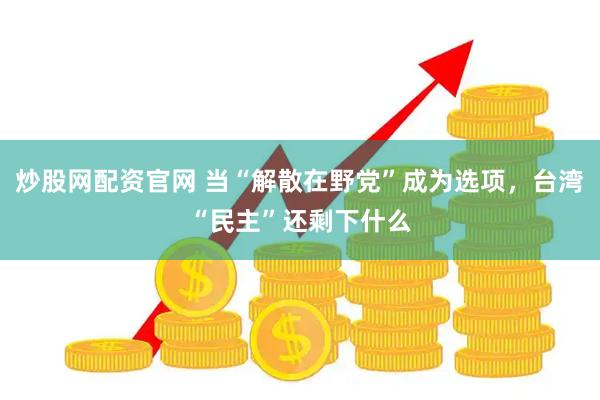 炒股网配资官网 当“解散在野党”成为选项，台湾“民主”还剩下什么