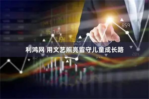 利鸿网 用文艺照亮留守儿童成长路