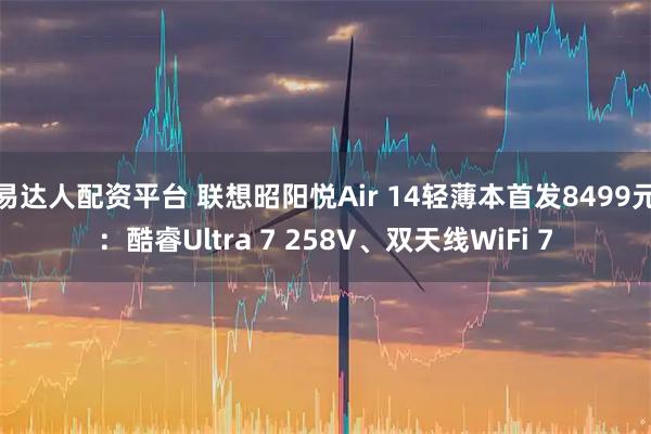 易达人配资平台 联想昭阳悦Air 14轻薄本首发8499元：酷睿Ultra 7 258V、双天线WiFi 7