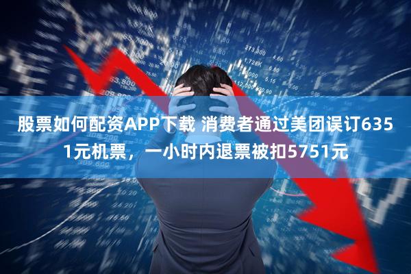 股票如何配资APP下载 消费者通过美团误订6351元机票，一小时内退票被扣5751元
