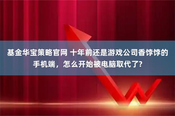基金华宝策略官网 十年前还是游戏公司香饽饽的手机端，怎么开始被电脑取代了?