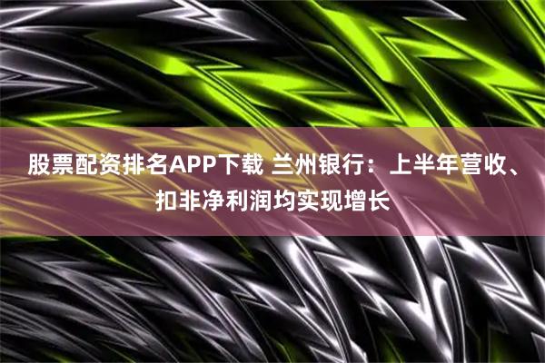 股票配资排名APP下载 兰州银行：上半年营收、扣非净利润均实现增长