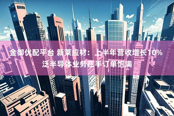 金御优配平台 新莱应材：上半年营收增长10% 泛半导体业务在手订单饱满