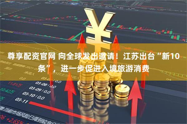 尊享配资官网 向全球发出邀请！江苏出台“新10条”，进一步促进入境旅游消费