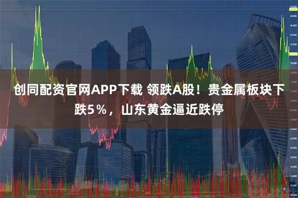 创同配资官网APP下载 领跌A股！贵金属板块下跌5％，山东黄金逼近跌停