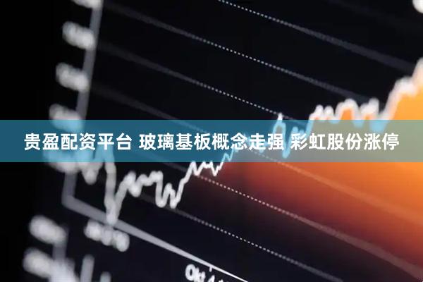 贵盈配资平台 玻璃基板概念走强 彩虹股份涨停