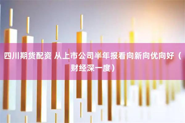 四川期货配资 从上市公司半年报看向新向优向好（财经深一度）