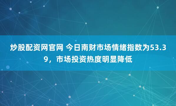 炒股配资网官网 今日南财市场情绪指数为53.39，市场投资热度明显降低